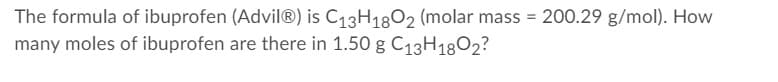 The formula of ibuprofen (Advil®) is C13H18O2 (molar mass = 200.29 g/mol). How
many moles of ibuprofen are there in 1.50 g C13H1802?
