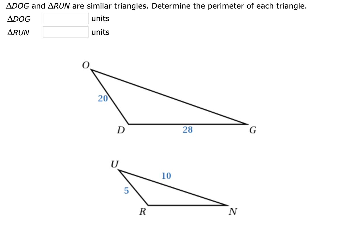 ADOG and ARUN are similar triangles. Determine the perimeter of each triangle.
ADOG
units
ARUN
units
20
D
28
10
R
