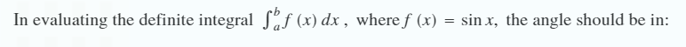 In evaluating the definite integral ff (x) dx, where ƒ (x) :
=
sinx, the angle should be in: