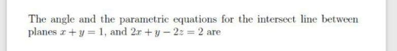 The angle and the parametric equations for the intersect line between
planes a +y = 1, and 2r +y- 2z = 2 are
