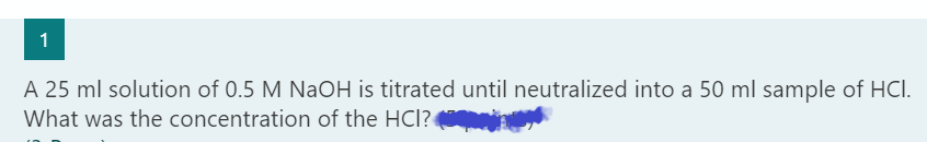 1
A 25 ml solution of 0.5 M NaOH is titrated until neutralized into a 50 ml sample of HCl.
What was the concentration of the HCl?
