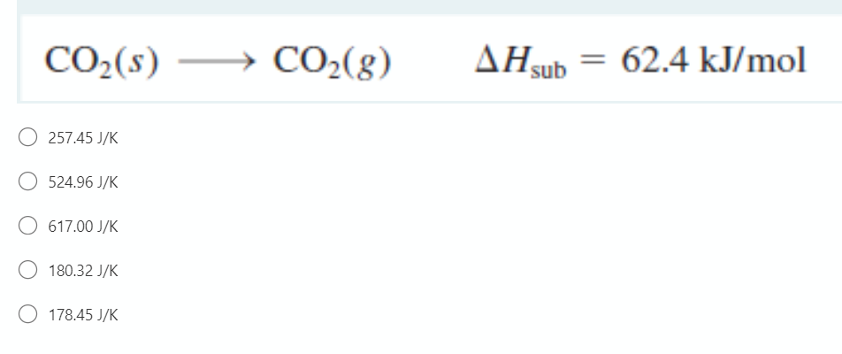 CO2(s) → CO2(g)
AHsub = 62.4 kJ/mol
257.45 J/K
524.96 J/K
617.00 J/K
180.32 J/K
178.45 J/K
