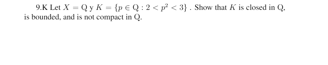 9.K Let X =
Q y K = {p € Q : 2 < p? < 3} . Show that K is closed in Q,
is bounded, and is not compact in Q.
