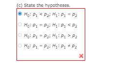 (c) State the hypotheses.
O Họ: P, < Pai H: P: - P2
Ho: P1 = P2i H,: P1 < P2
O Họ: P, " Pai H: P. > P2
O Ho: P1 = P2i Hạ: P:* P2
