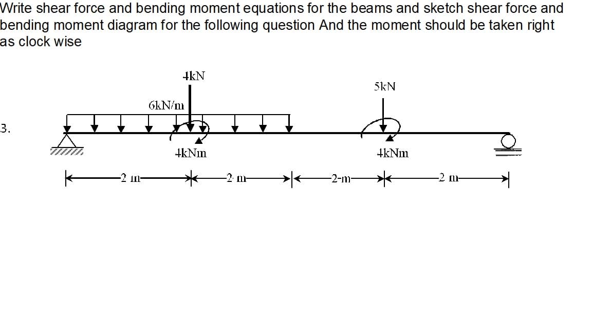 Write shear force and bending moment equations for the beams and sketch shear force and
bending moment diagram for the following question And the moment should be taken right
as clock wise
4kN
5kN
GkN/m
3.
4kNim
4kNin
-2 m-
-2-m-
-2 r
-2 m-
