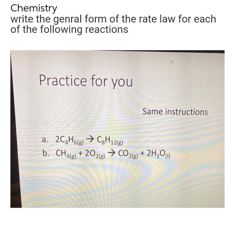 Chemistry
write the genral form of the rate law for each
of the following reactions
Practice for you
Same instructions
a. 2C4H6(g) → CH12(g)
b. CH4(g) +202(g) → CO2(g) + 2H₂O(1)