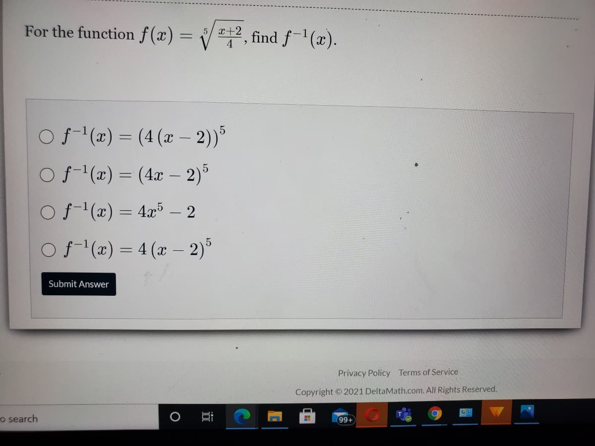 For the function f(x) =
2, find f-1(x).
5/ x+2
O f(x) = (4 (x – 2))
Of-(r) = (4x – 2)5
Of (x) = 4x – 2
Of (x) = 4 (x – 2)
5
|
Submit Answer
Privacy Policy Terms of Service
Copyright © 2021 DeltaMath.com. All Rights Reserved.
o search
99+
