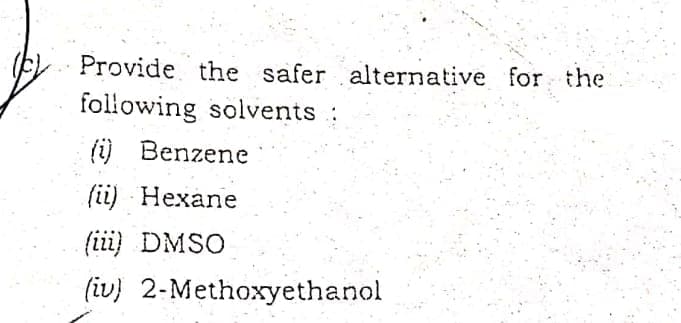 (E Provide the safer alternative for the
following solvents :
(i) Benzene
(ii) Hexane
(iii) DMSO
(iv) 2-Methoxyethanol
