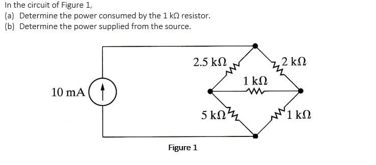 In the circuit of Figure 1,
(a) Determine the power consumed by the 1 kΩ resistor.
(b) Determine the power supplied from the source.
10 mA (4
2.5 ΚΩ
Figure 1
5 ΚΩΤ
1kΩ
2 ΚΩ
‘1 ΚΩ