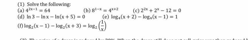 (1) Solve the following:
(a) 42x-1 = 64
(d) In 3 – In x – In(x + 5) = 0
(c) 22x + 2× – 12 = 0
(e) log4(x + 2) – log4(x – 1) = 1
(b) 81-x = 4x+2
(f) log, (x – 1) – log2(x+ 3) = log,
(2) T.
200 JA/h
till
