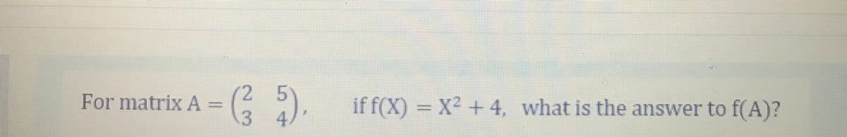 2 5
3 4/*
For matrix A:
if f(X) = X² +4, what is the answer to f(A)?
