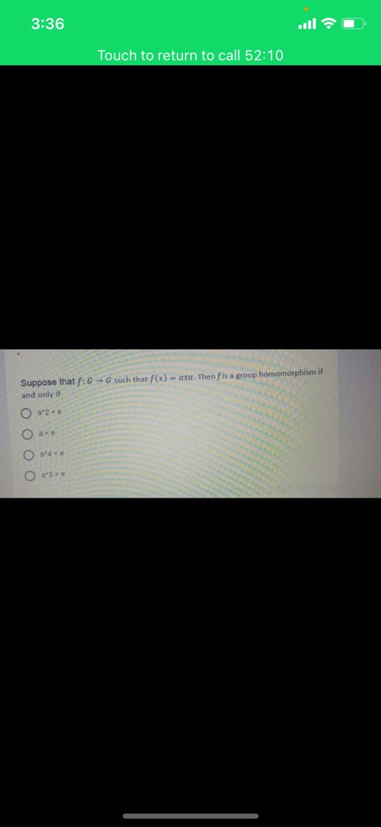 3:36
ull ?
Touch to return to call 52:10
Suppose that f:G → G such that f(x) = axa. Then fis a group homomorphism if
and only if
O a2 = e
a=e
a 4 = e
O a*3 = e

