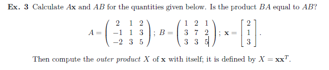 Calculate Ax and AB for the quantities given below. Is the product BA equal to AB?
2 1 2
-1 1 3; B =
-2 3 5
1 2 1
37 2
3 3 5
2
A =
X=
3
Then compute the outer product X of x with itself; it is defined by X = xx".
