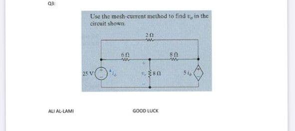 Q3:
Use the mesh-current method to find t, in the
circuit shown.
20
25 V
$80
54
ALI AL-LAMI
GOOD LUCK
