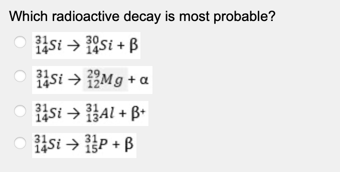 Which radioactive decay is most probable?
30
isi > 19si + B
si > Mg + a
isi → BAl + B+
isi → p + B
14
