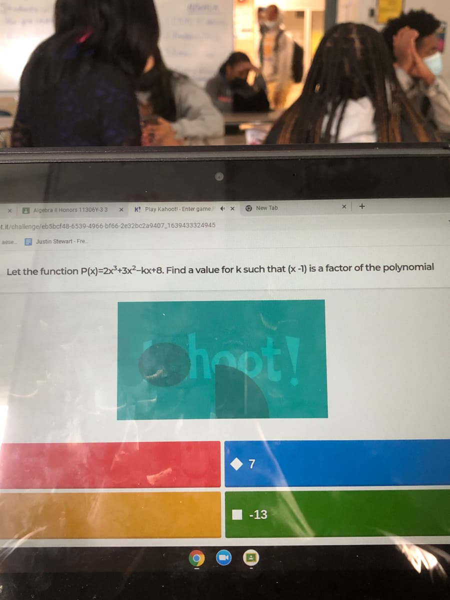 A Algebra Il Honors 11306Y-33
K! Play Kahoot! - Enter game F
O New Tab
t.it/challenge/eb5bcf48-6539-4966-bf66-2e32bc2a9407_1639433324945
aese
E Justin Stewart - Fre
Let the function P(x)=2x3+3x²-kx+8. Finda value for k such that (x -1) is a factor of the polynomial
hot!
7
-13
