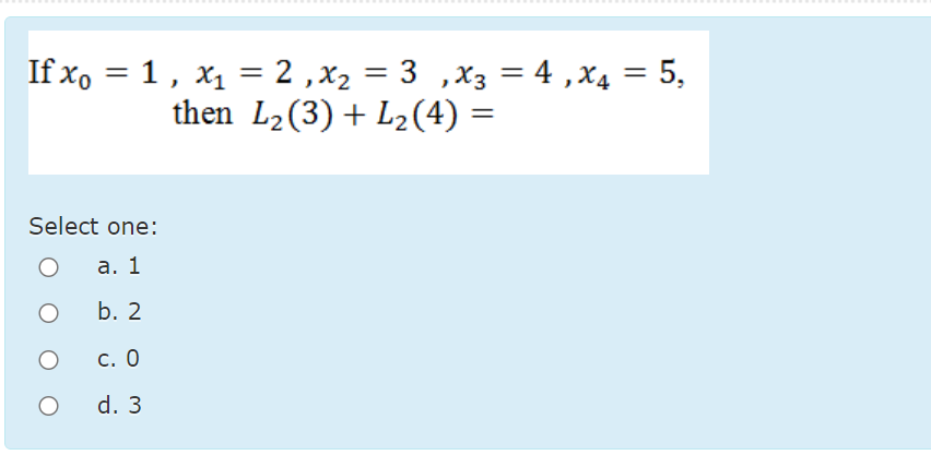 If xo = 1,
X1 = 2 ,x2 = 3 ,x3 = 4 ,X4 = 5,
then L2(3) + L2(4) =
%3D
%3D
%3|
%3D
Select one:
а. 1
b. 2
С. О
d. 3
