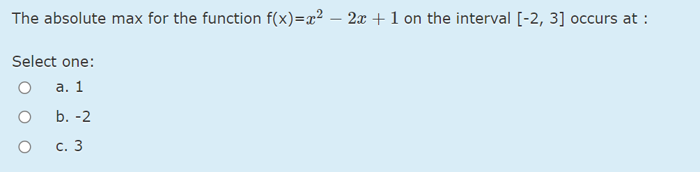 The absolute max for the function f(x)=x² – 2x + 1 on the interval [-2, 3] occurs at :
Select one:
а. 1
b. -2
С. 3
