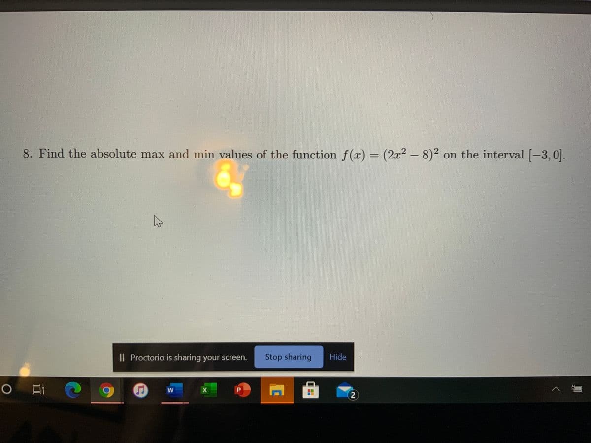 8. Find the absolute max and min values of the function f(x) = (2x2 - 8)2 on the interval -3,0.
Il Proctorio is sharing your screen.
Stop sharing
Hide
X
2
