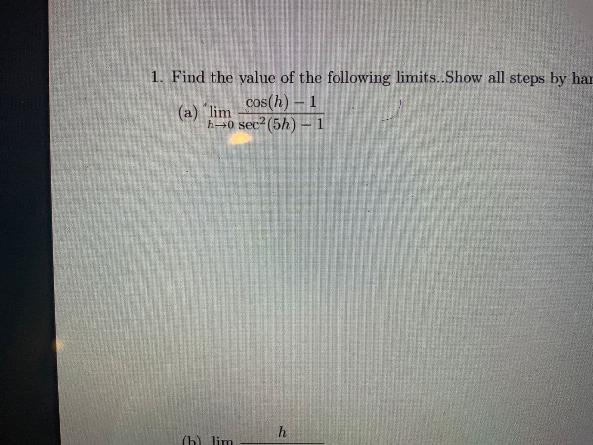 1. Find the value of the following limits.Show all steps by har
cos(h) - 1
(a) lim
h→0 sec2(5h) – 1
h
(h) lim
