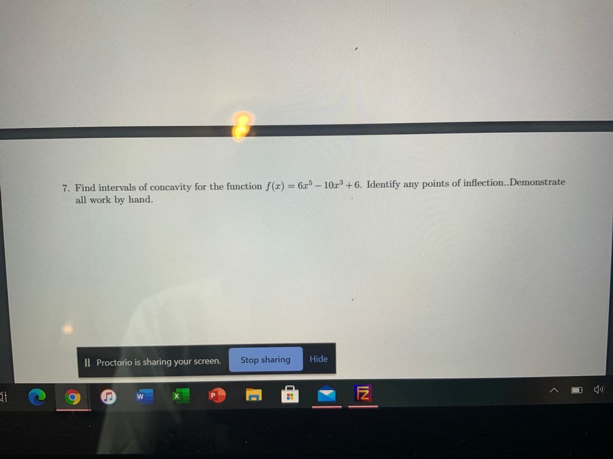 7. Find intervals of concavity for the function f(r) = 6x– 10r +6. Identify any points of inflection.Demonstrate
all work by hand.
I| Proctorio is sharing your screen.
Stop sharing
Hide
P
IN
