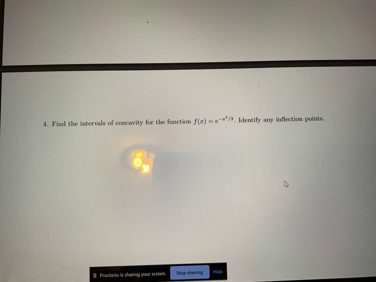 4. Find the intervals of concavity for the function f(x) = e-°/3. Identify any inflection points.
I| Proctorio is sharing your screen.
Stop sharing
Hide
