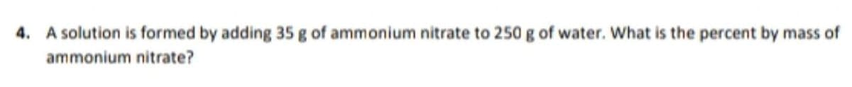 4. A solution is formed by adding 35 g of ammonium nitrate to 250 g of water. What is the percent by mass of
ammonium nitrate?
