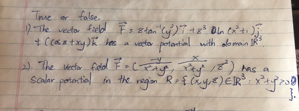 Tme or false
2The vector fielbd F=8tan Cy)7+z² Oln Cxti );
+ Ccassetxy)R has a vector potential with olomain IR
2). The Vector field Ě =CFayf, Pef 18) bas a
Salar porential in the negion Ref (xyE)ER: x20
