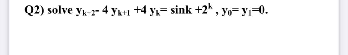 Q2) solve yk+2- 4 yk+1 +4 yk= sink +2*, yo= y1=0.
