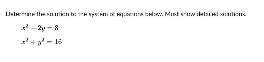 Determine the solution to the system of equations below. Must show detailed solutions.
x²
- 2y = 8
x² + y² = 16
-