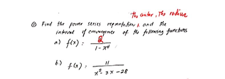 ''the center, The radius
Find the power series reprentation and the
interval of convergence of the following functions
2
a) f(x) =
1-24 /
x² 3x-28
b.) f(x)=