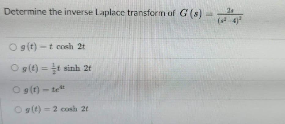 Determine the inverse Laplace transform of G (s) =
Og(t) = t cosh 2t
O g (t) = ‡t sinh 2t
Og(t) = tet
Og(t) = 2 cosh 2t
28
(8²-4)²