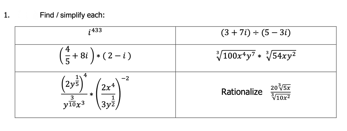 1.
Find / simplify each:
i 433
(3 + 7i) + (5 – 3i)
)
V100xty7 * 54xy?
3
+ 8i
* (2 - i)
4
(2y) (2x*
1
-2
205x
3
V10x2
Rationalize
*
1
yl0x3
3yz
