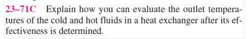 23–71C Explain how you can evaluate the outlet tempera-
tures of the cold and hot fluids in a heat exchanger after its ef-
fectiveness is determined.
