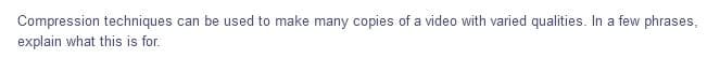 Compression techniques can be used to make many copies of a video with varied qualities. In a few phrases,
explain what this is for.
