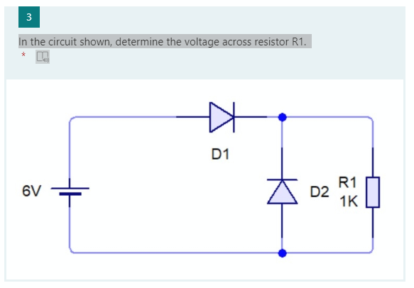 3
In the circuit shown, determine the voltage across resistor R1.
D1
R1
D2
1K
6V
