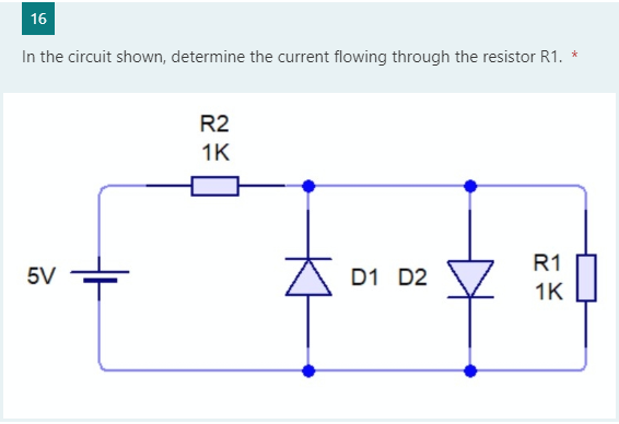 16
In the circuit shown, determine the current flowing through the resistor R1. *
R2
1K
R1
5V
D1 D2
1K
