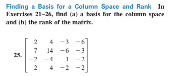 Finding a Basis for a Column Space and Rank In
Exercises 21-26, find (a) a basis for the column space
and (b) the rank of the matrix.
2 4 -3
7
14
-6 -3
25.
-2 -4
1
2
4 -2
-2
6n22
