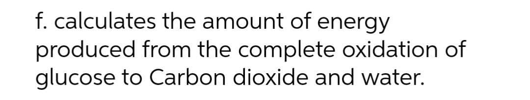 f. calculates the amount of energy
produced from the complete oxidation of
glucose to Carbon dioxide and water.
