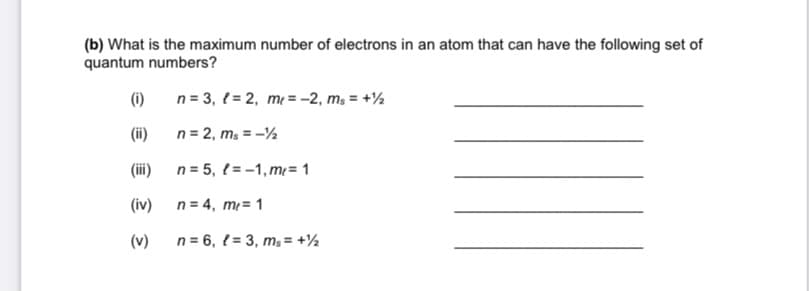 (b) What is the maximum number of electrons in an atom that can have the following set of
quantum numbers?
(1)
n = 3, { = 2, m = -2, m; = +½
(ii)
n = 2, m, = -½
(iii)
n = 5, { = -1, m= 1
(iv)
n = 4, m²= 1
(v)
n = 6, { = 3, ms = +½
