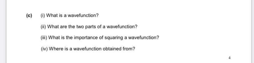(c)
(i) What is a wavefunction?
(ii) What are the two parts of a wavefunction?
(ii) What is the importance of squaring a wavefunction?
(iv) Where is a wavefunction obtained from?

