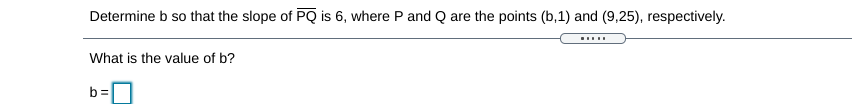 Determine b so that the slope of PQ is 6, where P and Q are the points (b,1) and (9,25), respectively.
What is the value of b?
b=
