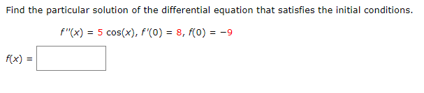 Find the particular solution of the differential equation that satisfies the initial conditions.
f"(x) = 5 cos(x), f'(0) = 8, f(0) =
= -9
f(x) =
