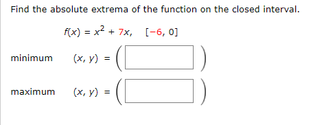 Find the absolute extrema of the function on the closed interval.
f(x) = x2 + 7x, [-6, 0]
minimum
(х, у)
maximum
(х, у) %3D

