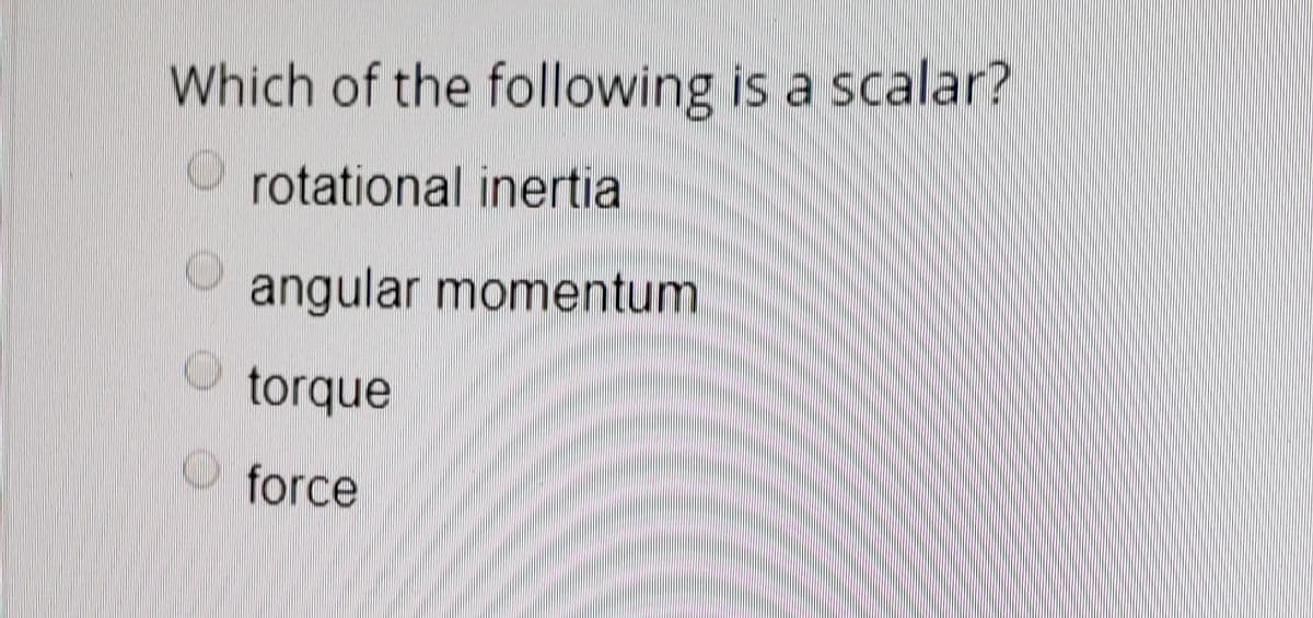 Which of the following is a scalar?
O rotational inertia
angular momentum
O torque
force
