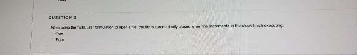 QUESTION 2
When using the "with...as" formulation to open a file, the file is automatically closed when the statements in the block finish executing.
True
False
