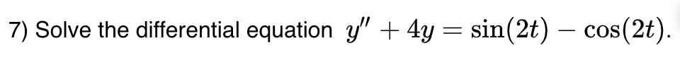 7) Solve the differential equation y" + 4y = sin(2t) — cos(2t).