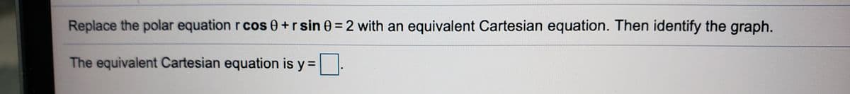 Replace the polar equation r cos 0+r sin 0 = 2 with an equivalent Cartesian equation. Then identify the graph.
The equivalent Cartesian equation is y =
%3D
