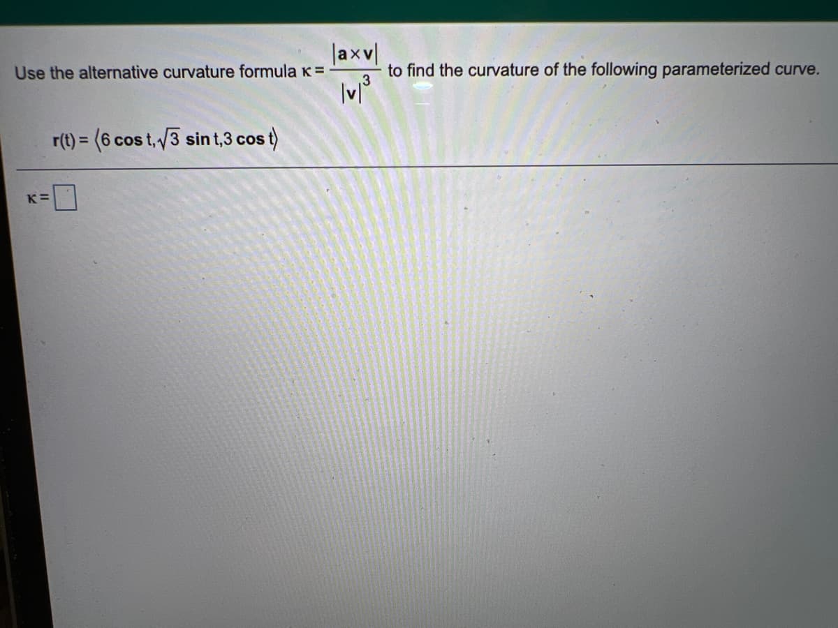 |axv
to find the curvature of the following parameterized curve.
Use the alternative curvature formula K =
r(t) = (6 cos t,3 sin t,3 cos t)
%3D
K=
