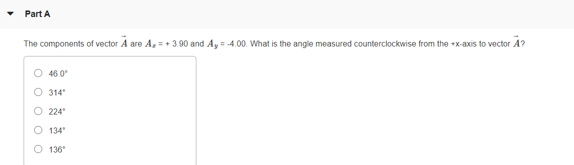 Part A
The components of vector A are Az = + 3.90 and Ay = -4.00. What is the angle measured counterclockwise from the +x-axis to vector A?
O 46.0°
O 314°
O 224°
134°
O 136°
O O O O O
